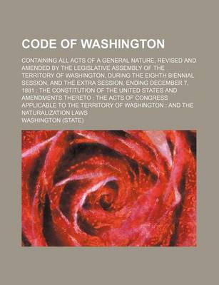 Book cover for Code of Washington; Containing All Acts of a General Nature, Revised and Amended by the Legislative Assembly of the Territory of Washington, During the Eighth Biennial Session, and the Extra Session, Ending December 7, 1881 the Constitution of the United