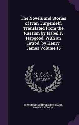 Book cover for The Novels and Stories of Ivan Turgenieff. Translated from the Russian by Isabel F. Hapgood, with an Introd. by Henry James Volume 15