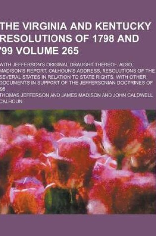 Cover of The Virginia and Kentucky Resolutions of 1798 and '99; With Jefferson's Original Draught Thereof. Also, Madison's Report, Calhoun's Address, Resolutio