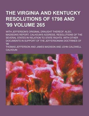 Book cover for The Virginia and Kentucky Resolutions of 1798 and '99; With Jefferson's Original Draught Thereof. Also, Madison's Report, Calhoun's Address, Resolutio