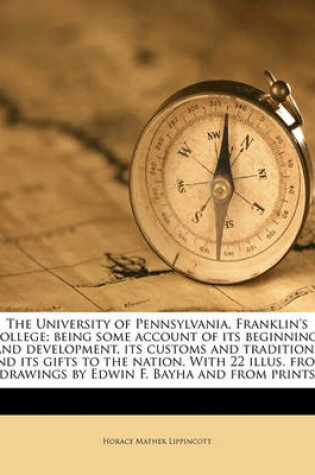 Cover of The University of Pennsylvania, Franklin's College; Being Some Account of Its Beginnings and Development, Its Customs and Traditions and Its Gifts to the Nation. with 22 Illus. from Drawings by Edwin F. Bayha and from Prints