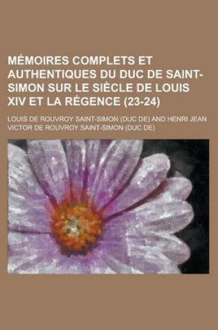 Cover of Memoires Complets Et Authentiques Du Duc de Saint-Simon Sur Le Siecle de Louis XIV Et La Regence (23-24)