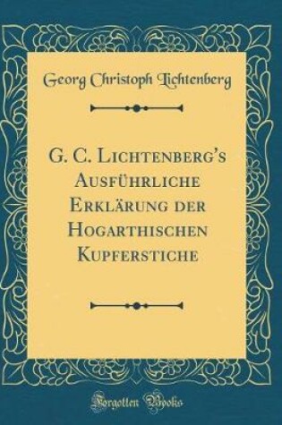 Cover of G. C. Lichtenberg's Ausfuhrliche Erklarung Der Hogarthischen Kupferstiche (Classic Reprint)