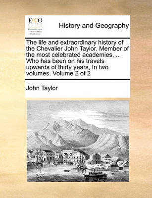 Book cover for The Life and Extraordinary History of the Chevalier John Taylor. Member of the Most Celebrated Academies, ... Who Has Been on His Travels Upwards of Thirty Years, in Two Volumes. Volume 2 of 2