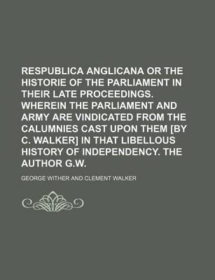 Book cover for Respublica Anglicana or the Historie of the Parliament in Their Late Proceedings. Wherein the Parliament and Army Are Vindicated from the Calumnies CA