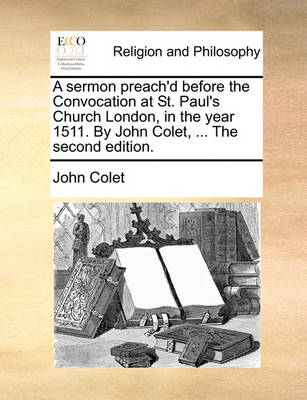 Book cover for A Sermon Preach'd Before the Convocation at St. Paul's Church London, in the Year 1511. by John Colet, ... the Second Edition.