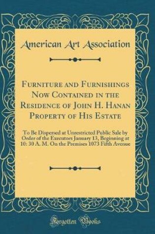 Cover of Furniture and Furnishings Now Contained in the Residence of John H. Hanan Property of His Estate: To Be Dispersed at Unrestricted Public Sale by Order of the Executors January 13, Beginning at 10: 30 A. M. On the Premises 1073 Fifth Avenue