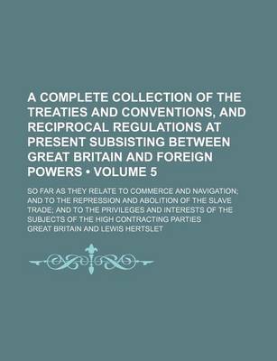 Book cover for A Complete Collection of the Treaties and Conventions, and Reciprocal Regulations at Present Subsisting Between Great Britain and Foreign Powers (Volume 5); So Far as They Relate to Commerce and Navigation and to the Repression and Abolition of the Slave