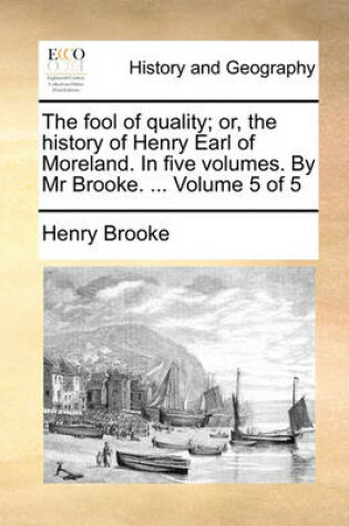 Cover of The Fool of Quality; Or, the History of Henry Earl of Moreland. in Five Volumes. by MR Brooke. ... Volume 5 of 5