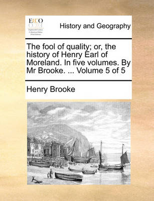 Book cover for The Fool of Quality; Or, the History of Henry Earl of Moreland. in Five Volumes. by MR Brooke. ... Volume 5 of 5