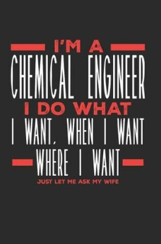 Cover of I'm a Chemical Engineer I Do What I Want, When I Want, Where I Want. Just Let Me Ask My Wife