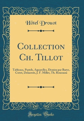 Book cover for Collection Ch. Tillot: Tableaux, Pastels, Aquarelles, Dessins par Barye, Corot, Delacroix, J. F. Millet, Th. Rousseau (Classic Reprint)