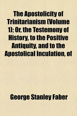 Book cover for The Apostolicity of Trinitarianism (Volume 1); Or, the Testemony of History, to the Positive Antiquity, and to the Apostolical Inculation, of the Doctrine of the Holy Trinity