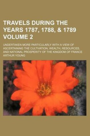 Cover of Travels During the Years 1787, 1788, & 1789; Undertaken More Particularly with a View of Ascertaining the Cultivation, Wealth, Resources, and National Prosperity of the Kingdom of France Volume 2