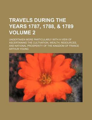 Book cover for Travels During the Years 1787, 1788, & 1789; Undertaken More Particularly with a View of Ascertaining the Cultivation, Wealth, Resources, and National Prosperity of the Kingdom of France Volume 2