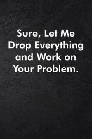 Cover of Sure, Let Me Drop Everything and Work On Your Problem.