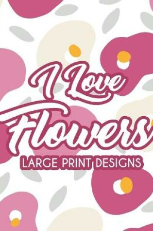 Cover of I Love Flowers Large Print Designs