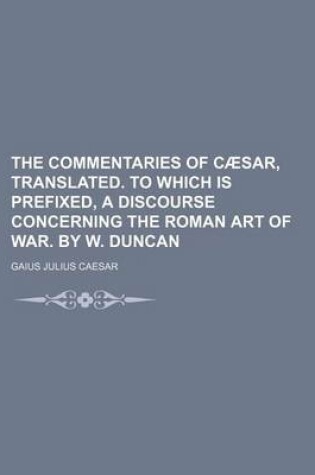 Cover of The Commentaries of Caesar, Translated. to Which Is Prefixed, a Discourse Concerning the Roman Art of War. by W. Duncan