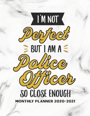 Book cover for I'm Not Perfect But I Am A Police Officer So Close Enough Monthly Planner 2020-2021