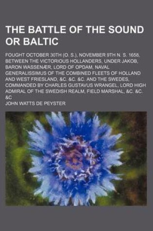 Cover of The Battle of the Sound or Baltic; Fought October 30th (O. S.), November 9th N. S. 1658, Between the Victorious Hollanders, Under Jakob, Baron Wassenaer, Lord of Opdam, Naval Generalissimus of the Combined Fleets of Holland and West Friesland, &C. &C. &C.