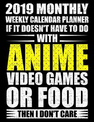 Book cover for 2019 Monthly Weekly Calendar Planner If It Doesn't Have to Do with Anime Video Games or Food Then I Don't Care