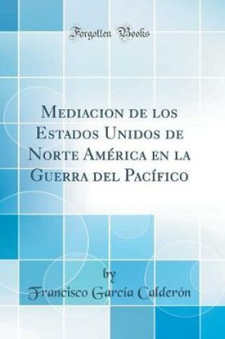 Cover of Mediacion de Los Estados Unidos de Norte América En La Guerra del Pacífico (Classic Reprint)