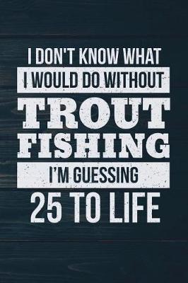 Book cover for I Don't Know What I Would Do Without Trout Fishing I'm Guessing 25 To Life