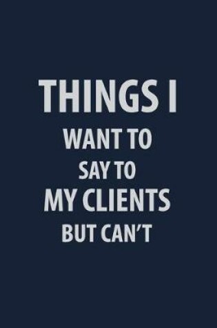 Cover of Things I want to say my Clients but can't