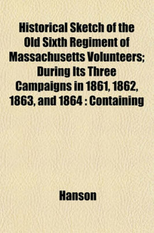 Cover of Historical Sketch of the Old Sixth Regiment of Massachusetts Volunteers; During Its Three Campaigns in 1861, 1862, 1863, and 1864