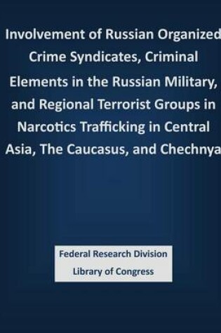 Cover of Involvement of Russian Organized Crime Syndicates, Criminal Elements in the Russian Military, and Regional Terrorist Groups in Narcotics Trafficking in Central Asia, The Caucasus, and Chechnya