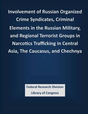 Book cover for Involvement of Russian Organized Crime Syndicates, Criminal Elements in the Russian Military, and Regional Terrorist Groups in Narcotics Trafficking in Central Asia, The Caucasus, and Chechnya