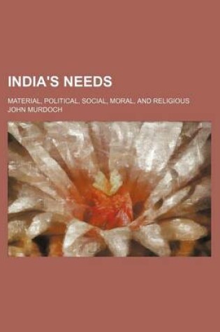 Cover of India's Needs; Material, Political, Social, Moral, and Religious