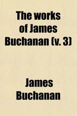 Cover of The Works of James Buchanan (Volume 3); Comprising His Speeches, State Papers, and Private Correspondence