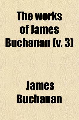 Book cover for The Works of James Buchanan (Volume 3); Comprising His Speeches, State Papers, and Private Correspondence