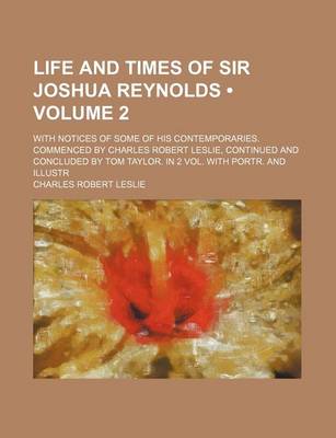 Book cover for Life and Times of Sir Joshua Reynolds (Volume 2 ); With Notices of Some of His Contemporaries. Commenced by Charles Robert Leslie, Continued and Concl