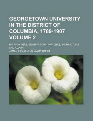 Book cover for Georgetown University in the District of Columbia, 1789-1907; Its Founders, Benefactors, Officers, Instructors and Alumni Volume 2