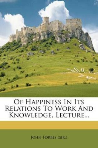 Cover of Of Happiness in Its Relations to Work and Knowledge, Lecture...