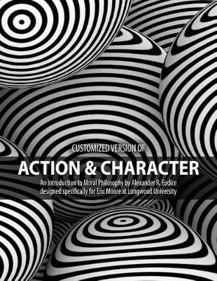 Book cover for Customized version of Action and Character: An Introduction to Moral Philosophy by Alexander R. Eodice designed specifically for Eric Moore at Longwood University