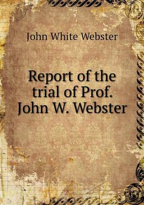 Book cover for Report of the trial of Prof. John W. Webster