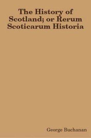 Cover of The History of Scotland; or Rerum Scoticarum Historia