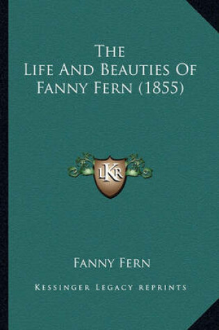 Cover of The Life and Beauties of Fanny Fern (1855) the Life and Beauties of Fanny Fern (1855)