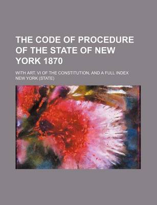 Book cover for The Code of Procedure of the State of New York 1870; With Art. VI of the Constitution, and a Full Index