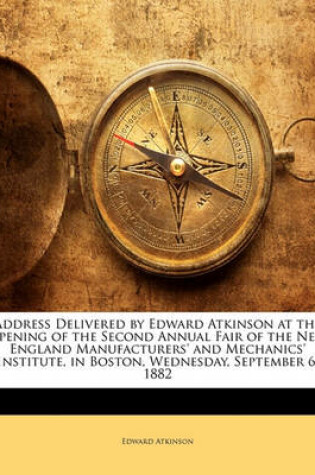 Cover of Address Delivered by Edward Atkinson at the Opening of the Second Annual Fair of the New England Manufacturers' and Mechanics' Institute, in Boston, Wednesday, September 6, 1882