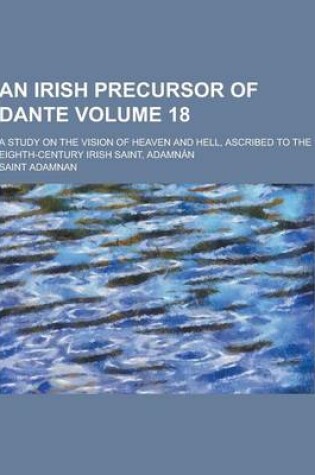 Cover of An Irish Precursor of Dante; A Study on the Vision of Heaven and Hell, Ascribed to the Eighth-Century Irish Saint, Adamnan Volume 18