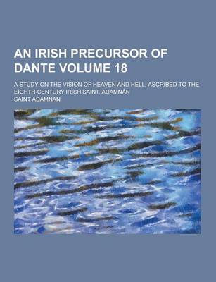 Book cover for An Irish Precursor of Dante; A Study on the Vision of Heaven and Hell, Ascribed to the Eighth-Century Irish Saint, Adamnan Volume 18