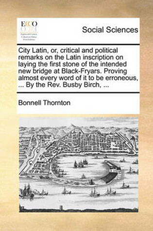 Cover of City Latin, or, critical and political remarks on the Latin inscription on laying the first stone of the intended new bridge at Black-Fryars. Proving almost every word of it to be erroneous, ... By the Rev. Busby Birch, ...