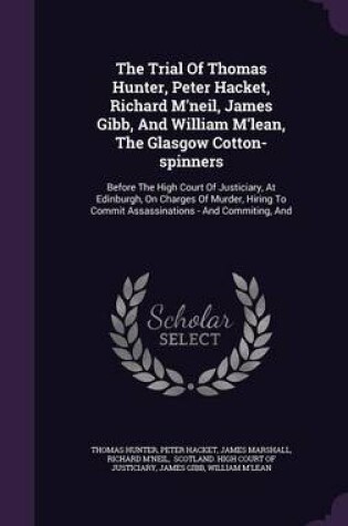 Cover of The Trial of Thomas Hunter, Peter Hacket, Richard M'Neil, James Gibb, and William M'Lean, the Glasgow Cotton-Spinners