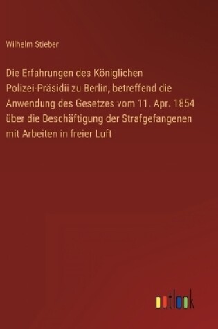 Cover of Die Erfahrungen des Königlichen Polizei-Präsidii zu Berlin, betreffend die Anwendung des Gesetzes vom 11. Apr. 1854 über die Beschäftigung der Strafgefangenen mit Arbeiten in freier Luft