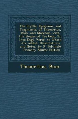 Cover of The Idyllia, Epigrams, and Fragments, of Theocritus, Bion, and Moschus, with the Elegies of Tyrtaeus, Tr. Into Engl. Verse, to Which Are Added, Dissertations and Notes, by R. Polwhele