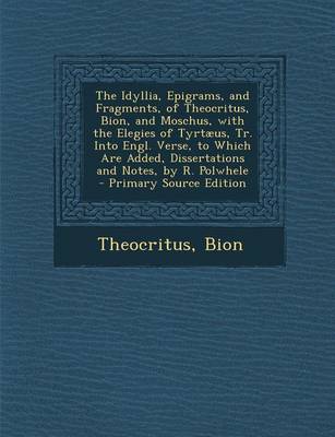 Book cover for The Idyllia, Epigrams, and Fragments, of Theocritus, Bion, and Moschus, with the Elegies of Tyrtaeus, Tr. Into Engl. Verse, to Which Are Added, Dissertations and Notes, by R. Polwhele